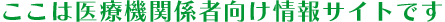 ここは医療機関係者向け情報サイトです