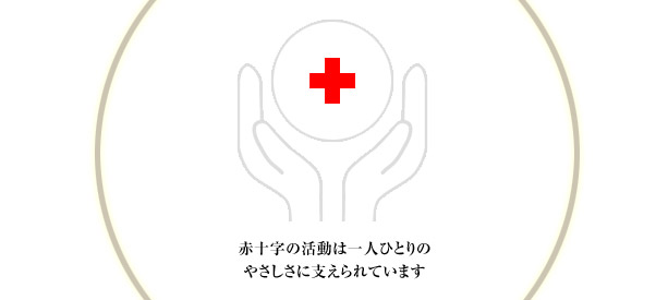 赤十字の活動は一人ひとりの やさしさに支えられています