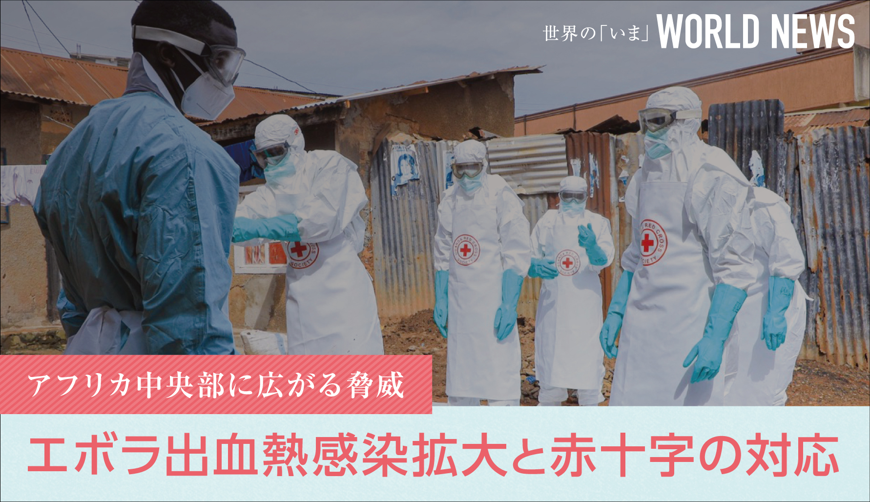 【WORLD NEWS】 アフリカ中央部に広がる脅威　エボラ出血熱感染拡大と赤十字の対応