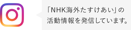 Instagram 「NHK海外たすけあい」の活動情報を発信しています。