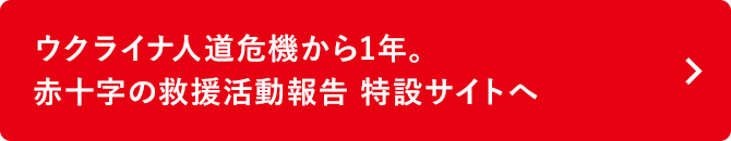 ウクライナ人道危機から1年。赤十字の救援活動報告特設サイトへ