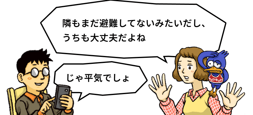 隣もまだ避難してないみたいだし、うちも大丈夫だよね じゃ平気でしょ
