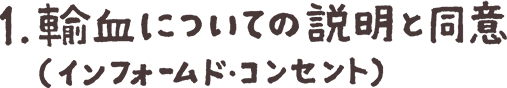 1.輸血についての説明と同意(インフォームド・コンセント)
