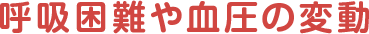呼吸困難や血圧の変動