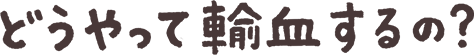 どうやって輸血するの？
