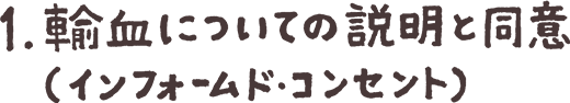 1.輸血についての説明と同意（インフォームド・コンセント）
