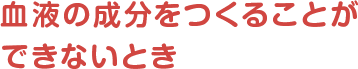 血液の成分を作ることができないとき