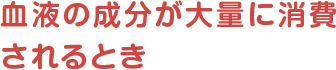 血液の成分が大量に消費されるとき