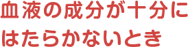 血液の成分が十分にはたらかないとき
