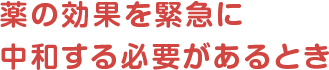 薬の効果を緊急に中和する必要があるとき