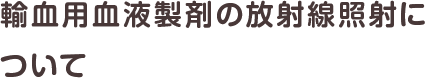 輸送用血液製剤の放射線照射について